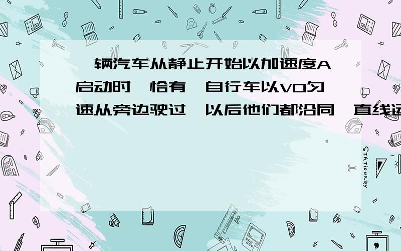 一辆汽车从静止开始以加速度A启动时,恰有一自行车以V0匀速从旁边驶过,以后他们都沿同一直线运动.则汽车追上自行车的时间是