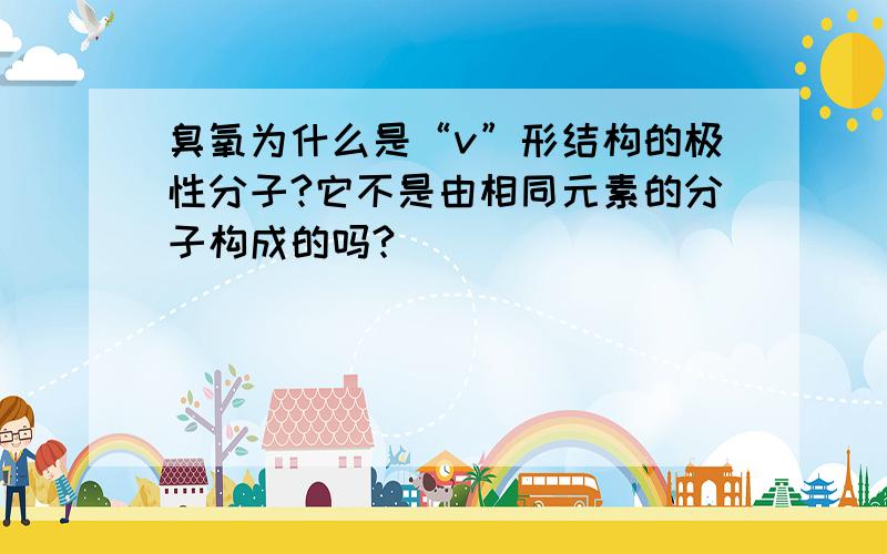 臭氧为什么是“v”形结构的极性分子?它不是由相同元素的分子构成的吗?