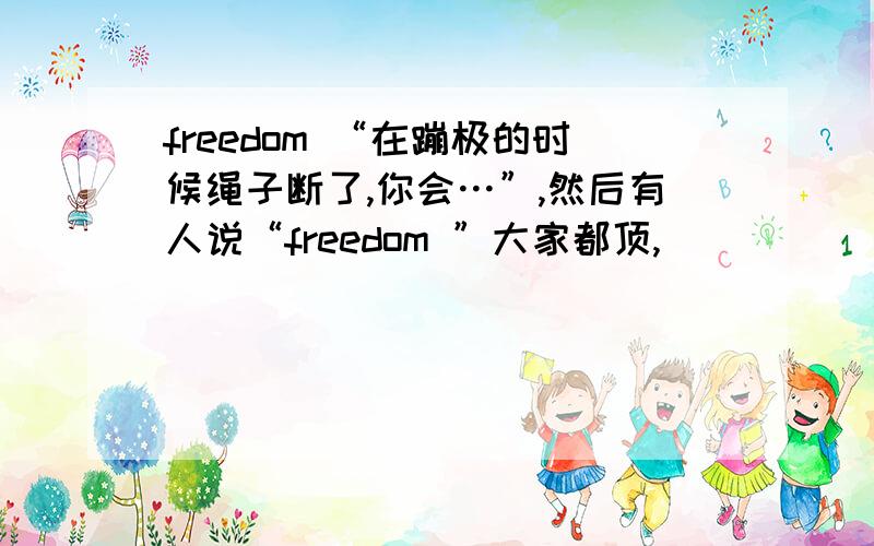 freedom “在蹦极的时候绳子断了,你会…”,然后有人说“freedom ”大家都顶,