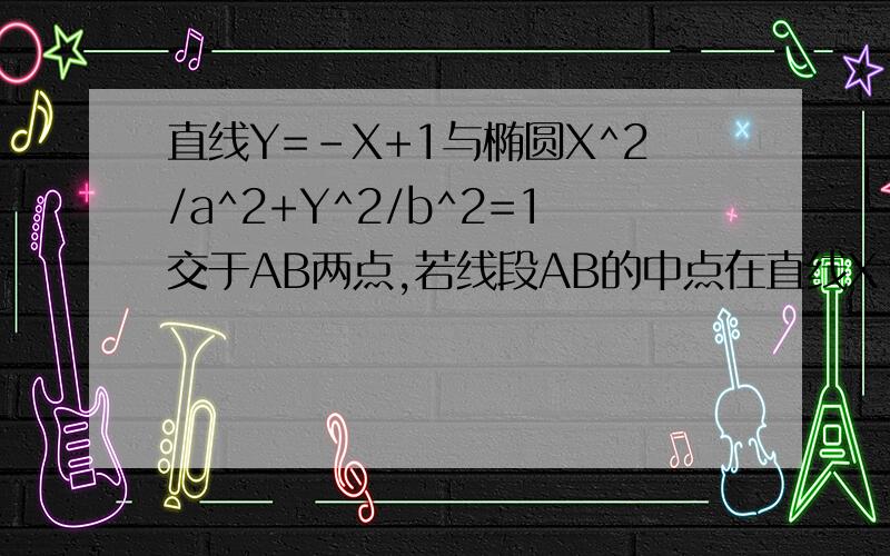 直线Y=－X+1与椭圆X^2/a^2+Y^2/b^2=1交于AB两点,若线段AB的中点在直线X－2Y=0上,则椭圆的离心