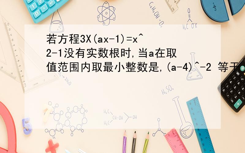 若方程3X(ax-1)=x^2-1没有实数根时,当a在取值范围内取最小整数是,(a-4)^-2 等于