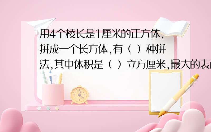 用4个棱长是1厘米的正方体,拼成一个长方体,有（ ）种拼法,其中体积是（ ）立方厘米,最大的表面积是（