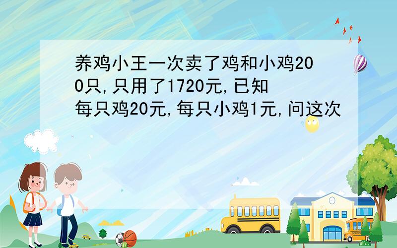 养鸡小王一次卖了鸡和小鸡200只,只用了1720元,已知每只鸡20元,每只小鸡1元,问这次