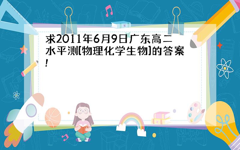 求2011年6月9日广东高二水平测[物理化学生物]的答案!