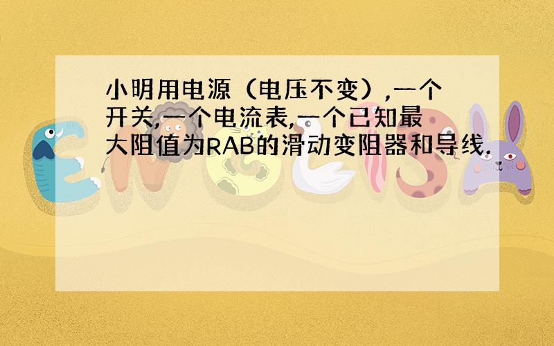 小明用电源（电压不变）,一个开关,一个电流表,一个已知最大阻值为RAB的滑动变阻器和导线.