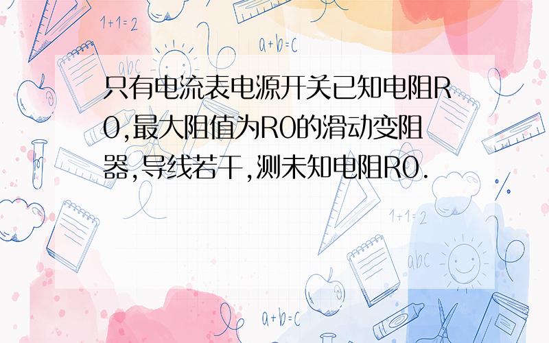 只有电流表电源开关已知电阻R0,最大阻值为R0的滑动变阻器,导线若干,测未知电阻R0.