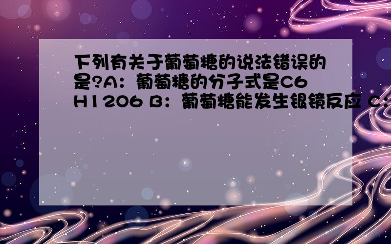 下列有关于葡萄糖的说法错误的是?A：葡萄糖的分子式是C6H12O6 B：葡萄糖能发生银镜反应 C：