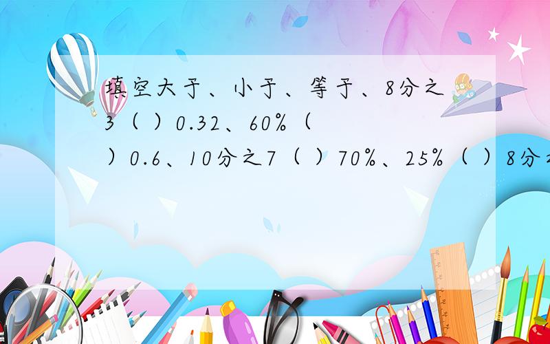 填空大于、小于、等于、8分之3（ ）0.32、60%（　）0.6、10分之7（ ）70%、25%（ ）8分之3、