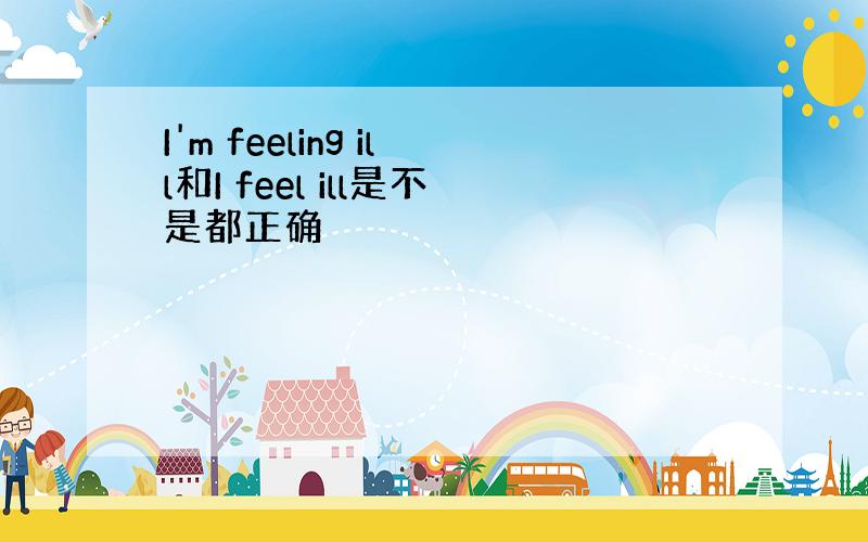 I'm feeling ill和I feel ill是不是都正确