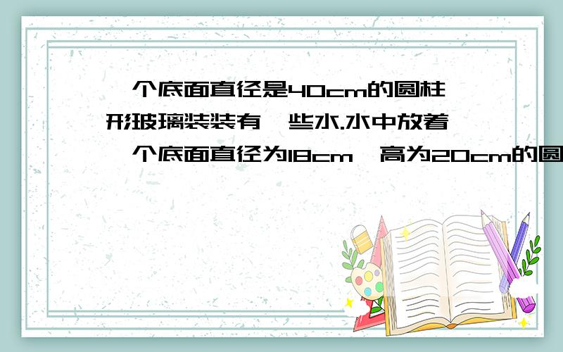 一个底面直径是40cm的圆柱形玻璃装装有一些水.水中放着一个底面直径为18cm,高为20cm的圆锥形铅锤,当取出铅锤后,