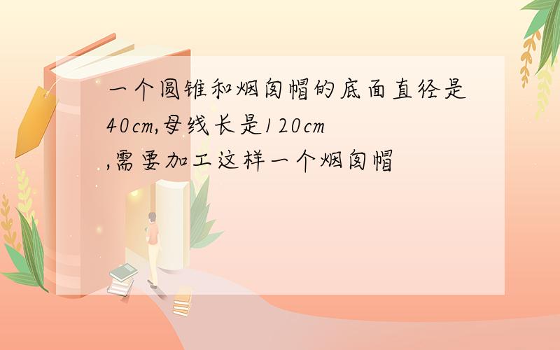 一个圆锥和烟囱帽的底面直径是40cm,母线长是120cm,需要加工这样一个烟囱帽