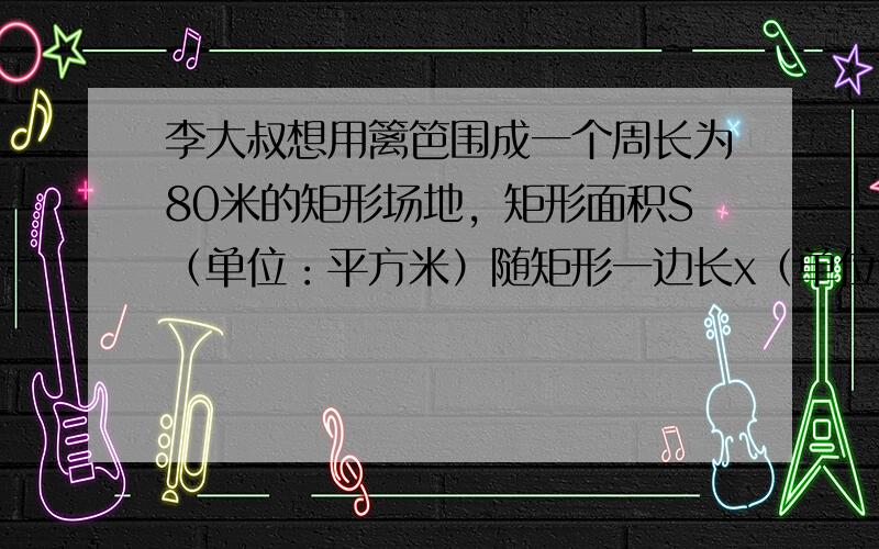 李大叔想用篱笆围成一个周长为80米的矩形场地，矩形面积S（单位：平方米）随矩形一边长x（单位：米）的变化而变化．