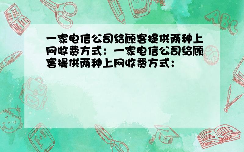 一家电信公司给顾客提供两种上网收费方式：一家电信公司给顾客提供两种上网收费方式：