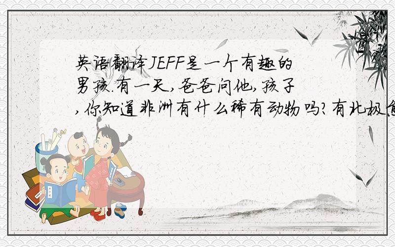 英语翻译JEFF是一个有趣的男孩.有一天,爸爸问他,孩子,你知道非洲有什么稀有动物吗?有北极熊.他回答道.爸爸说,孩子,