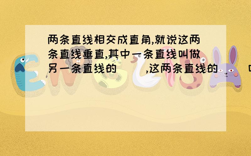 两条直线相交成直角,就说这两条直线垂直,其中一条直线叫做另一条直线的（ ）,这两条直线的（ ）叫做