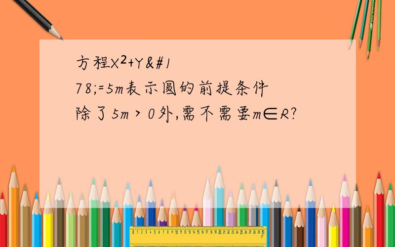 方程X²+Y²=5m表示圆的前提条件除了5m＞0外,需不需要m∈R?