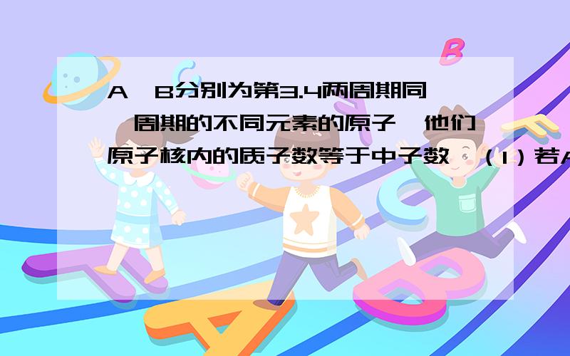 A、B分别为第3.4两周期同一周期的不同元素的原子,他们原子核内的质子数等于中子数,（1）若A为第二A族,其 质量数为x