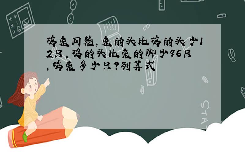 鸡兔同笼,兔的头比鸡的头少12只,鸡的头比兔的脚少96只,鸡兔多少只?列算式