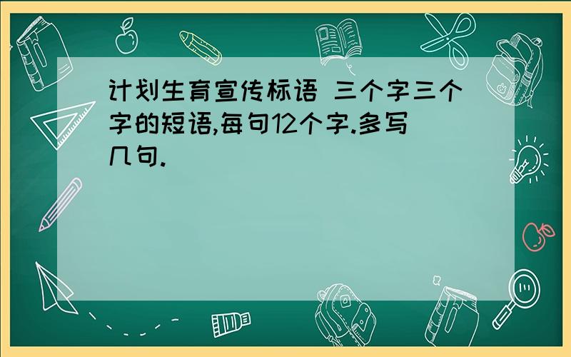 计划生育宣传标语 三个字三个字的短语,每句12个字.多写几句.