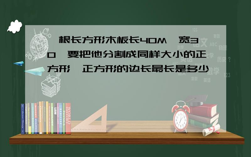 一根长方形木板长40M,宽30,要把他分割成同样大小的正方形,正方形的边长最长是多少