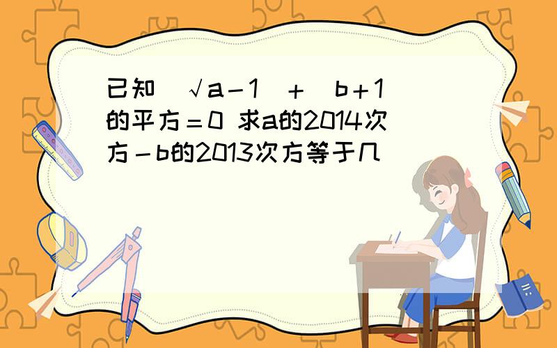 已知（√a－1）＋（b＋1）的平方＝0 求a的2014次方－b的2013次方等于几