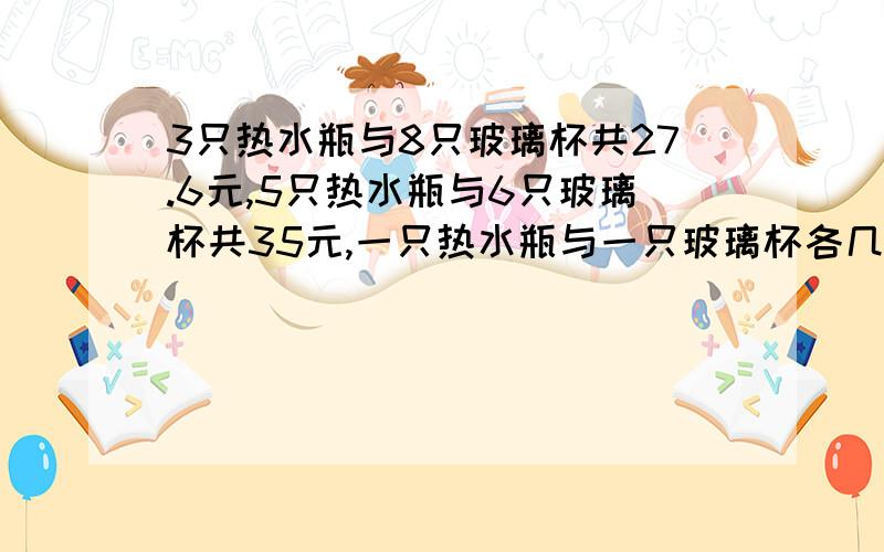 3只热水瓶与8只玻璃杯共27.6元,5只热水瓶与6只玻璃杯共35元,一只热水瓶与一只玻璃杯各几元?