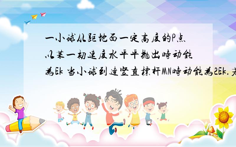 一小球从距地面一定高度的P点以某一初速度水平平抛出时动能为Ek 当小球到达竖直标杆MN时动能为2Ek.若小球从P点水平抛