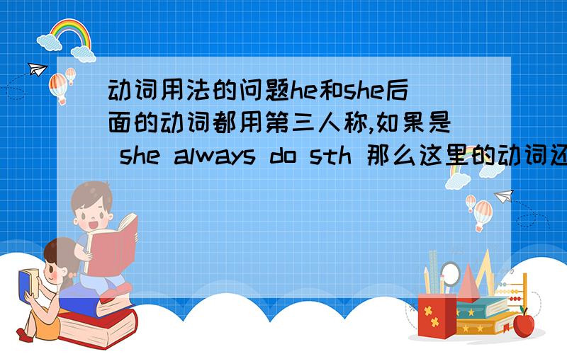 动词用法的问题he和she后面的动词都用第三人称,如果是 she always do sth 那么这里的动词还要不要用第