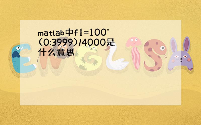 matlab中f1=100*(0:3999)/4000是什么意思