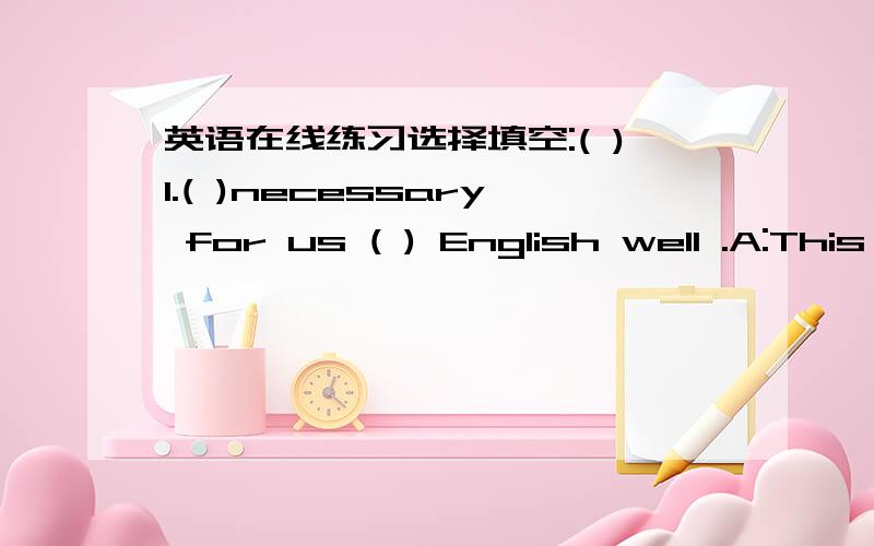 英语在线练习选择填空:( )1.( )necessary for us ( ) English well .A:This