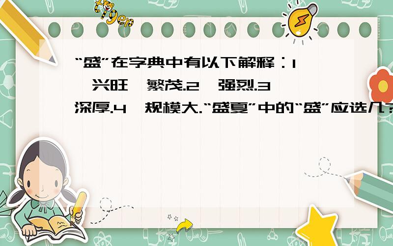 “盛”在字典中有以下解释：1、兴旺,繁茂.2、强烈.3、深厚.4、规模大.“盛夏”中的“盛”应选几?