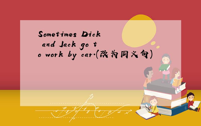 Sometimes Dick and Jack go to work by car.(改为同义句)