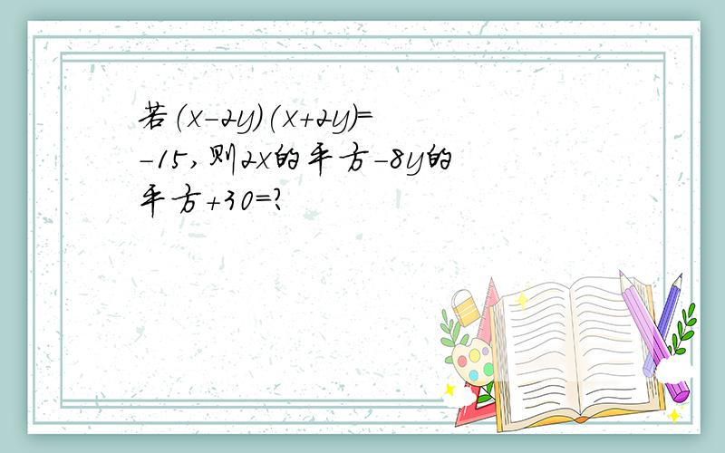 若（x-2y)(x+2y)=-15,则2x的平方-8y的平方+30=?