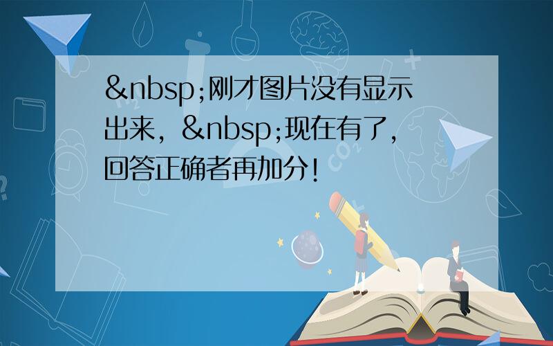  刚才图片没有显示出来， 现在有了，回答正确者再加分！