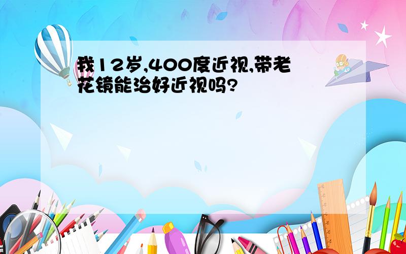 我12岁,400度近视,带老花镜能治好近视吗?