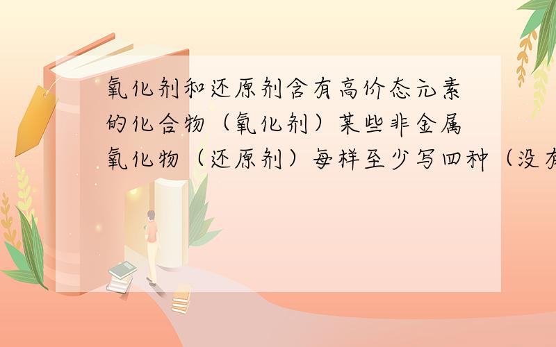 氧化剂和还原剂含有高价态元素的化合物（氧化剂）某些非金属氧化物（还原剂）每样至少写四种（没有就算了）