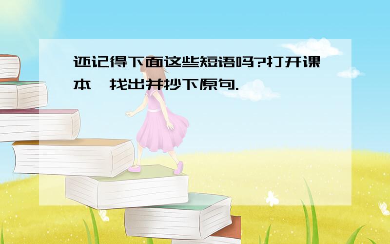 还记得下面这些短语吗?打开课本,找出并抄下原句.