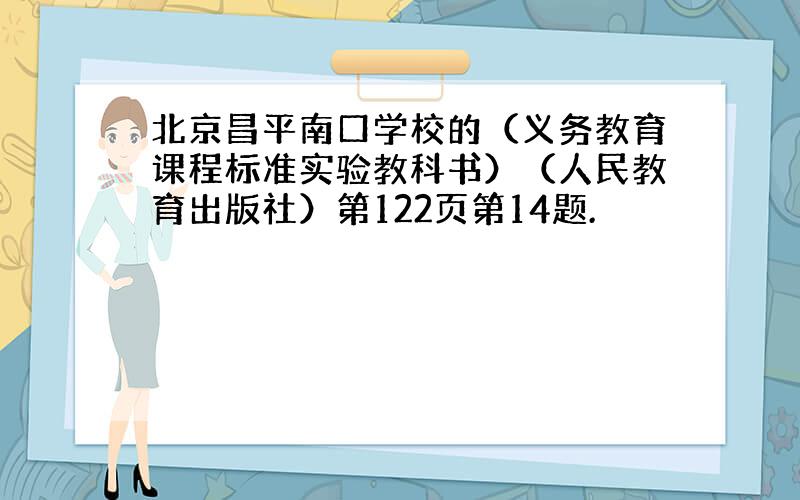 北京昌平南口学校的（义务教育课程标准实验教科书）（人民教育出版社）第122页第14题.