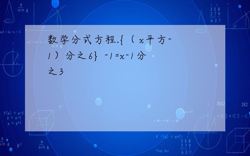 数学分式方程.{（ x平方-1）分之6} -1=x-1分之3