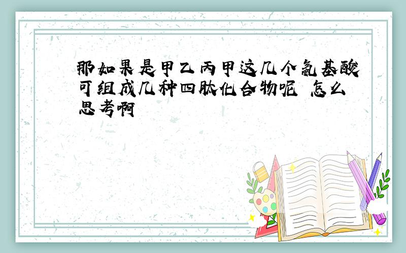 那如果是甲乙丙甲这几个氨基酸可组成几种四肽化合物呢 怎么思考啊