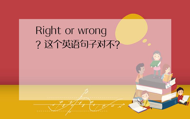 Right or wrong? 这个英语句子对不?