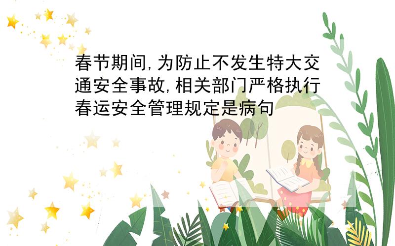 春节期间,为防止不发生特大交通安全事故,相关部门严格执行春运安全管理规定是病句