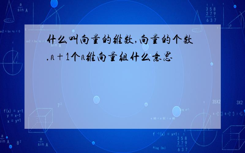 什么叫向量的维数,向量的个数.n+1个n维向量组什么意思