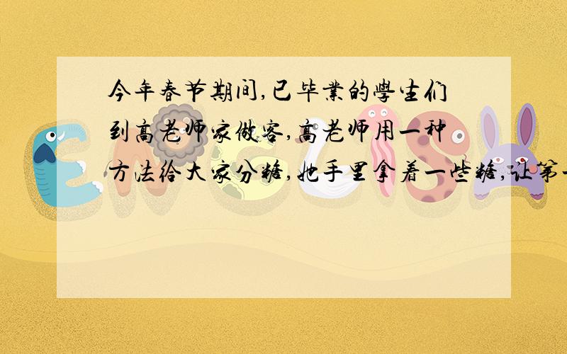 今年春节期间,已毕业的学生们到高老师家做客,高老师用一种方法给大家分糖,她手里拿着一些糖,让第一个