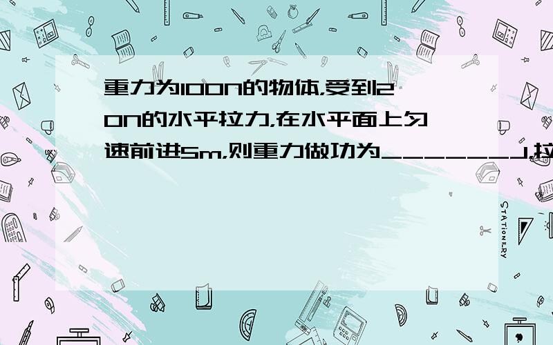 重力为100N的物体，受到20N的水平拉力，在水平面上匀速前进5m，则重力做功为______J，拉力做功为______J