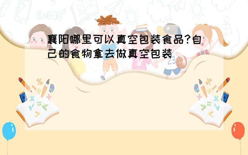 襄阳哪里可以真空包装食品?自己的食物拿去做真空包装