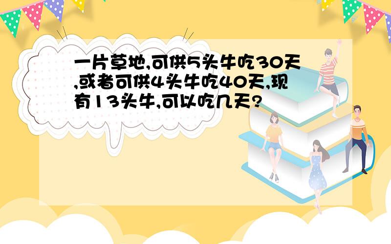 一片草地,可供5头牛吃30天,或者可供4头牛吃40天,现有13头牛,可以吃几天?