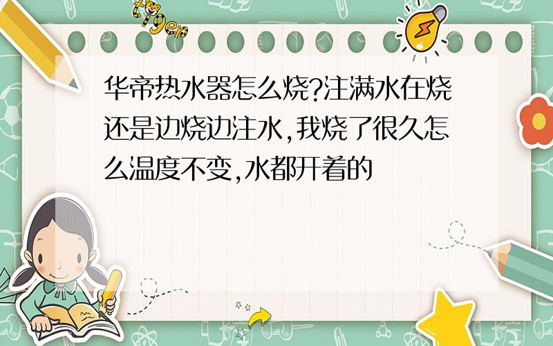 华帝热水器怎么烧?注满水在烧还是边烧边注水,我烧了很久怎么温度不变,水都开着的