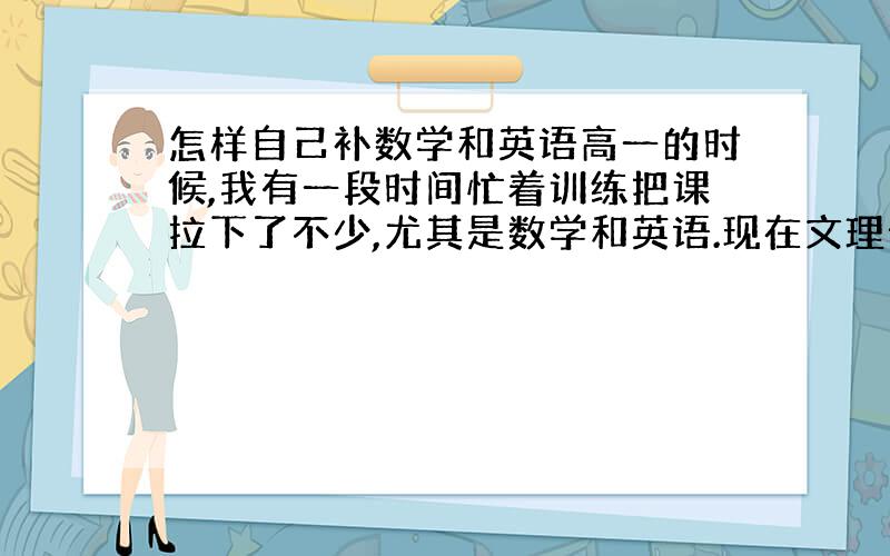 怎样自己补数学和英语高一的时候,我有一段时间忙着训练把课拉下了不少,尤其是数学和英语.现在文理分科,我报了文科,也不准备