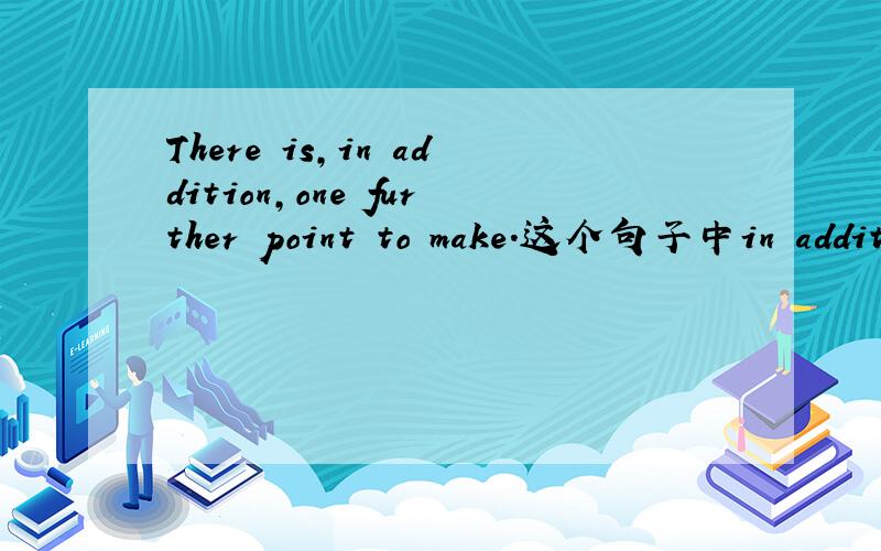 There is,in addition,one further point to make.这个句子中in addit